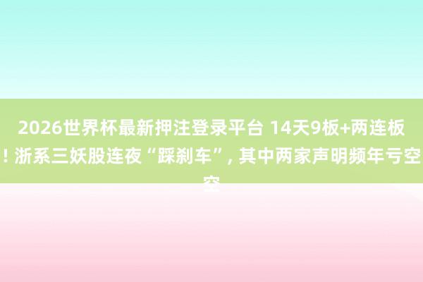 2026世界杯最新押注登录平台 14天9板+两连板! 浙系三妖股连夜“踩刹车”， 其中两家声明频年亏空