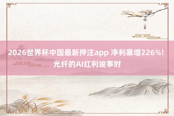 2026世界杯中国最新押注app 净利暴增226%! 光纤的AI红利竣事时