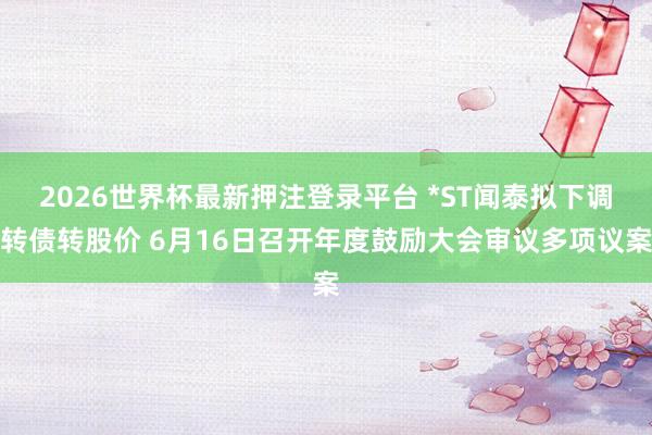 2026世界杯最新押注登录平台 *ST闻泰拟下调转债转股价 6月16日召开年度鼓励大会审议多项议案