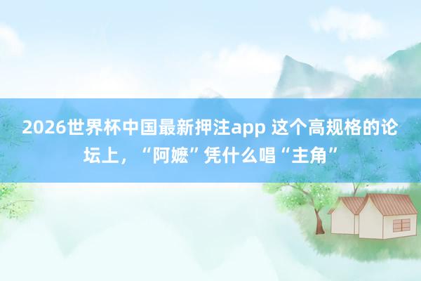 2026世界杯中国最新押注app 这个高规格的论坛上，“阿嬷”凭什么唱“主角”