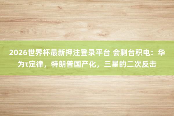 2026世界杯最新押注登录平台 会剿台积电:华为τ定律,特朗普国产化,三星的二次反击