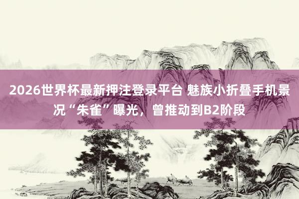 2026世界杯最新押注登录平台 魅族小折叠手机景况“朱雀”曝光，曾推动到B2阶段