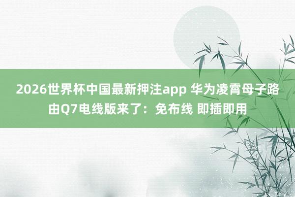 2026世界杯中国最新押注app 华为凌霄母子路由Q7电线版来了：免布线 即插即用
