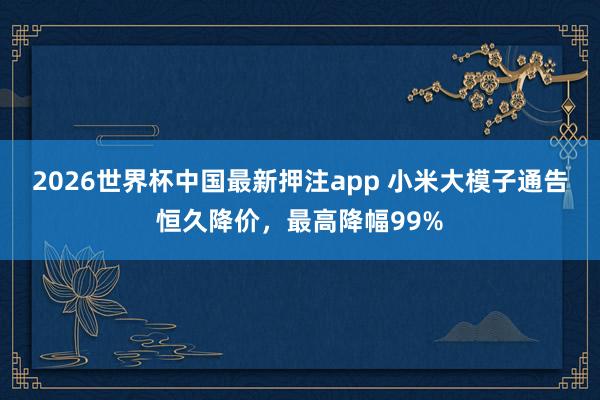 2026世界杯中国最新押注app 小米大模子通告恒久降价，最高降幅99%