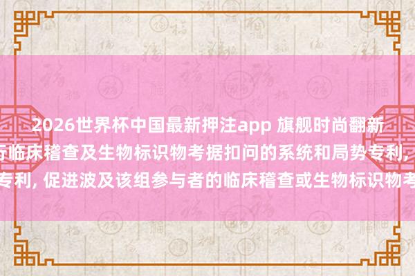 2026世界杯中国最新押注app 旗舰时尚翻新VII肯求用于盘算和进行临床稽查及生物标识物考据扣问的系统和局势专利， 促进波及该组参与者的临床稽查或生物标识物考据扣问中的至少一者