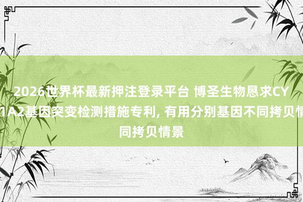 2026世界杯最新押注登录平台 博圣生物恳求CYP21A2基因突变检测措施专利， 有用分别基因不同拷贝情景