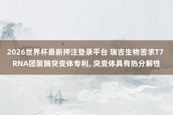 2026世界杯最新押注登录平台 瑞吉生物苦求T7 RNA团聚酶突变体专利， 突变体具有热分解性