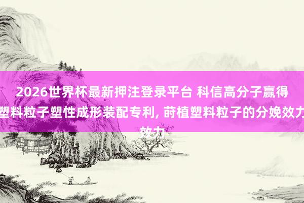 2026世界杯最新押注登录平台 科信高分子赢得塑料粒子塑性成形装配专利， 莳植塑料粒子的分娩效力