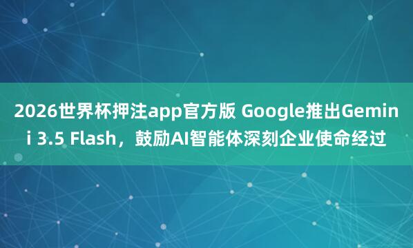 2026世界杯押注app官方版 Google推出Gemini 3.5 Flash，鼓励AI智能体深刻企业使命经过