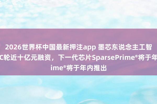 2026世界杯中国最新押注app 墨芯东说念主工智能完成C轮近十亿元融资,下一代芯片SparsePrime®将于年内推出