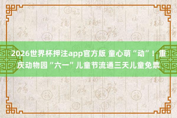 2026世界杯押注app官方版 童心萌“动”！重庆动物园“六一”儿童节流通三天儿童免票