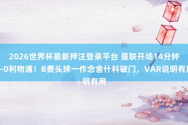 2026世界杯最新押注登录平台 曼联开场14分钟2-0利物浦！B费头球一作念舍什科破门，VAR说明有用