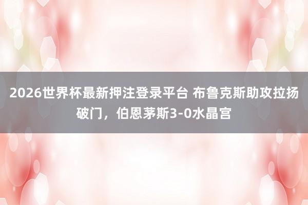 2026世界杯最新押注登录平台 布鲁克斯助攻拉扬破门，伯恩茅斯3-0水晶宫
