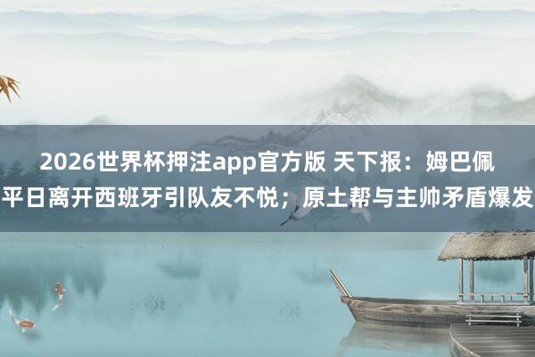 2026世界杯押注app官方版 天下报：姆巴佩平日离开西班牙引队友不悦；原土帮与主帅矛盾爆发