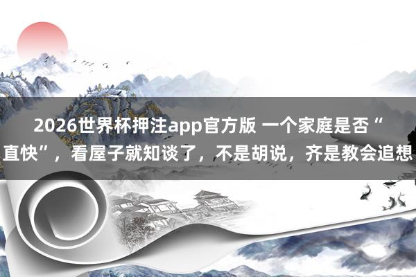 2026世界杯押注app官方版 一个家庭是否“直快”，看屋子就知谈了，不是胡说，齐是教会追想