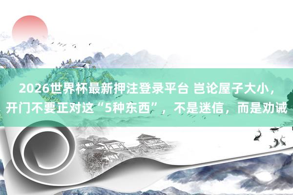 2026世界杯最新押注登录平台 岂论屋子大小，开门不要正对这“5种东西”，不是迷信，而是劝诫
