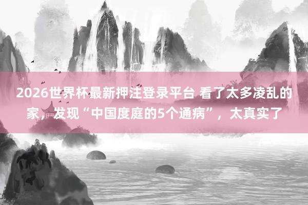 2026世界杯最新押注登录平台 看了太多凌乱的家，发现“中国度庭的5个通病”，太真实了