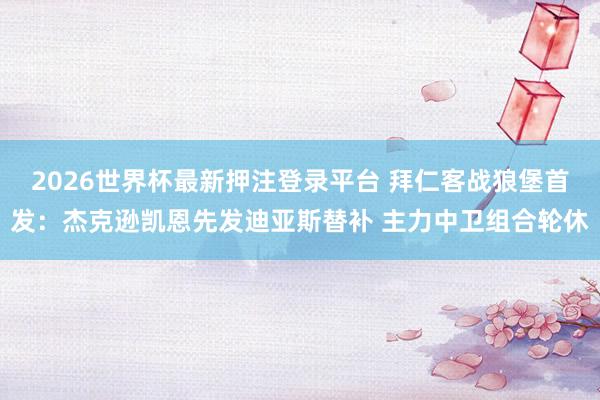 2026世界杯最新押注登录平台 拜仁客战狼堡首发：杰克逊凯恩先发迪亚斯替补 主力中卫组合轮休