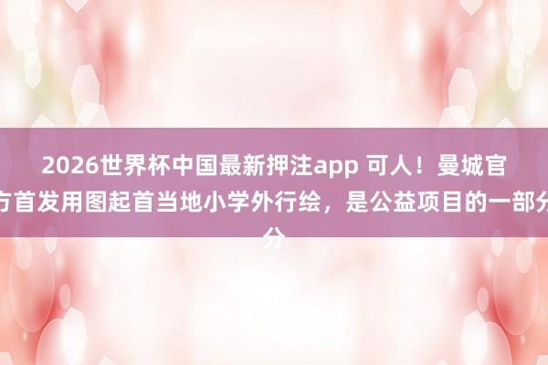 2026世界杯中国最新押注app 可人！曼城官方首发用图起首当地小学外行绘，是公益项目的一部分