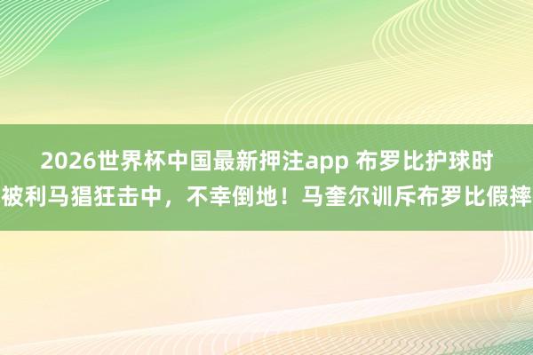 2026世界杯中国最新押注app 布罗比护球时被利马猖狂击中，不幸倒地！马奎尔训斥布罗比假摔