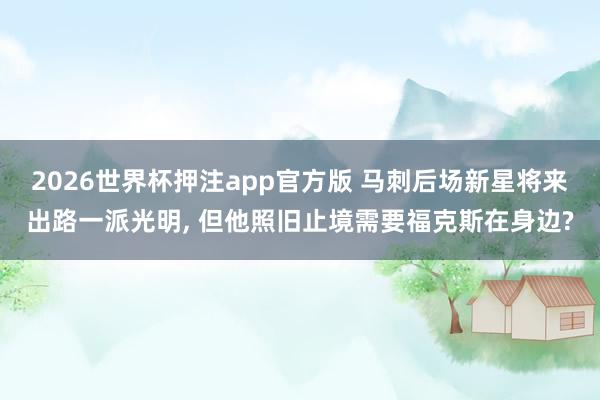 2026世界杯押注app官方版 马刺后场新星将来出路一派光明， 但他照旧止境需要福克斯在身边?
