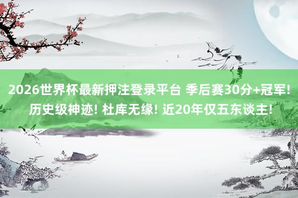 2026世界杯最新押注登录平台 季后赛30分+冠军! 历史级神迹! 杜库无缘! 近20年仅五东谈主!