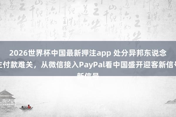 2026世界杯中国最新押注app 处分异邦东说念主付款难关，从微信接入PayPal看中国盛开迎客新信号