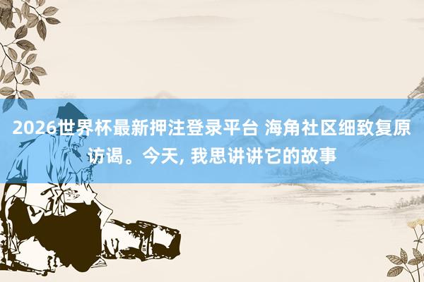 2026世界杯最新押注登录平台 海角社区细致复原访谒。今天， 我思讲讲它的故事