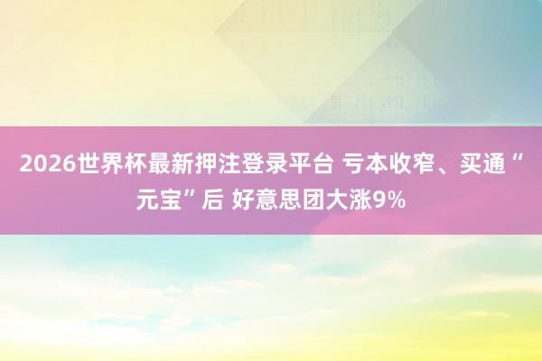 2026世界杯最新押注登录平台 亏本收窄、买通“元宝”后 好意思团大涨9%