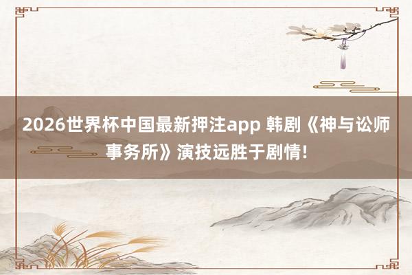 2026世界杯中国最新押注app 韩剧《神与讼师事务所》演技远胜于剧情!