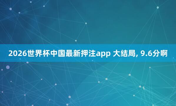 2026世界杯中国最新押注app 大结局， 9.6分啊