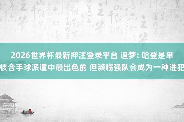 2026世界杯最新押注登录平台 追梦: 哈登是单核合手球派遣中最出色的 但濒临强队会成为一种进犯