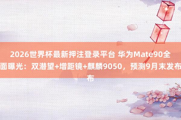 2026世界杯最新押注登录平台 华为Mate90全面曝光：双潜望+增距镜+麒麟9050，预测9月末发布