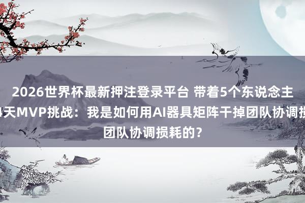 2026世界杯最新押注登录平台 带着5个东说念主跑通14天MVP挑战：我是如何用AI器具矩阵干掉团队协调损耗的？