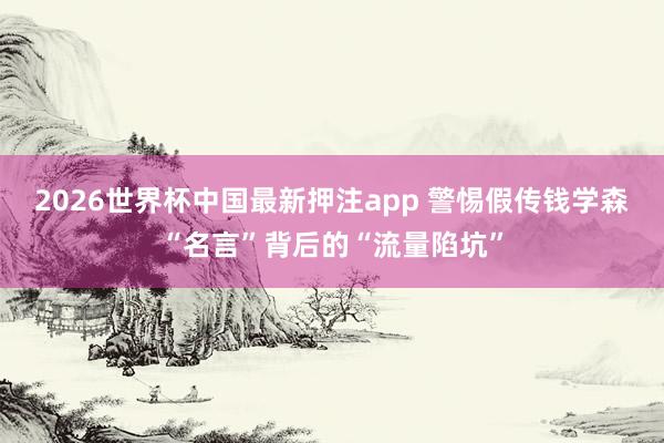 2026世界杯中国最新押注app 警惕假传钱学森“名言”背后的“流量陷坑”