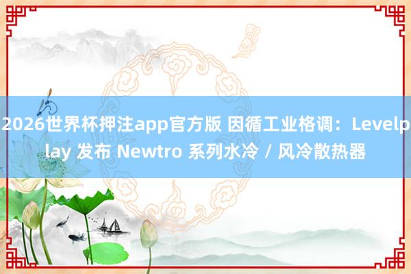 2026世界杯押注app官方版 因循工业格调：Levelplay 发布 Newtro 系列水冷 / 风冷散热器