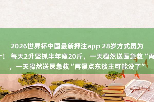 2026世界杯中国最新押注app 28岁方式员为养生把喝可乐改遵循汁！ 每天2升坚抓半年瘦20斤，一天骤然送医急救“再误点东谈主可能没了”