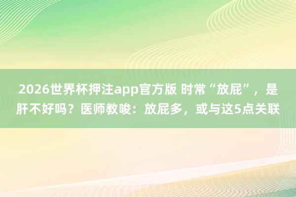 2026世界杯押注app官方版 时常“放屁”，是肝不好吗？医师教唆：放屁多，或与这5点关联