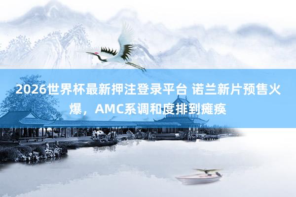 2026世界杯最新押注登录平台 诺兰新片预售火爆，AMC系调和度排到瘫痪