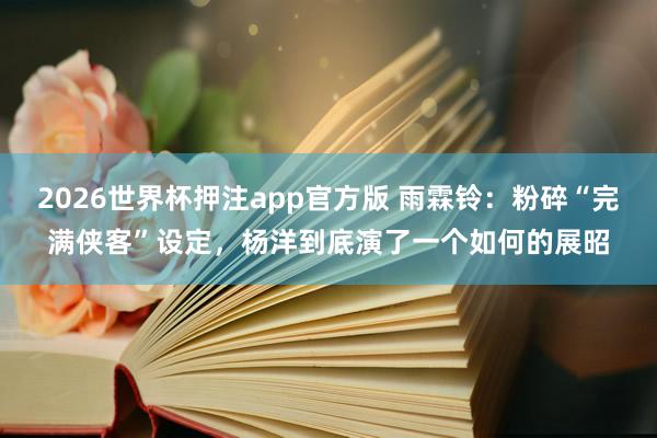2026世界杯押注app官方版 雨霖铃：粉碎“完满侠客”设定，杨洋到底演了一个如何的展昭