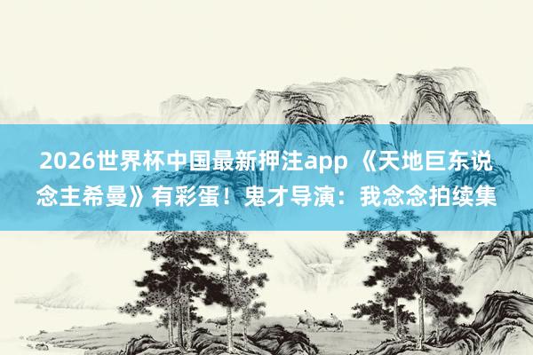 2026世界杯中国最新押注app 《天地巨东说念主希曼》有彩蛋！鬼才导演：我念念拍续集