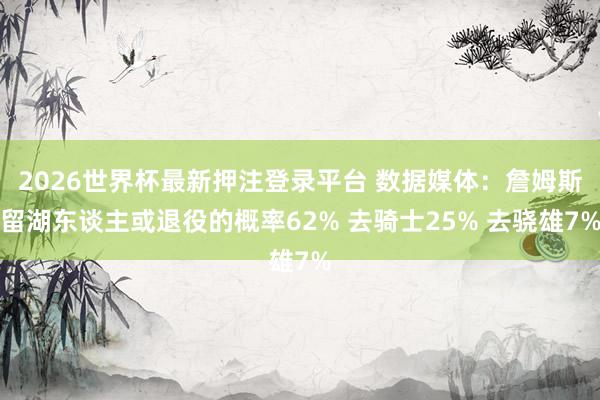 2026世界杯最新押注登录平台 数据媒体：詹姆斯留湖东谈主或退役的概率62% 去骑士25% 去骁雄7%