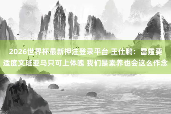 2026世界杯最新押注登录平台 王仕鹏：雷霆要适度文班亚马只可上体魄 我们是素养也会这么作念