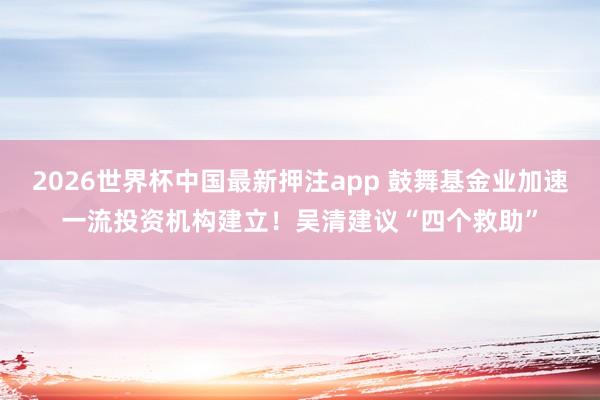 2026世界杯中国最新押注app 鼓舞基金业加速一流投资机构建立！吴清建议“四个救助”