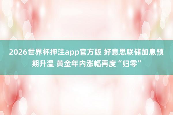 2026世界杯押注app官方版 好意思联储加息预期升温 黄金年内涨幅再度“归零”
