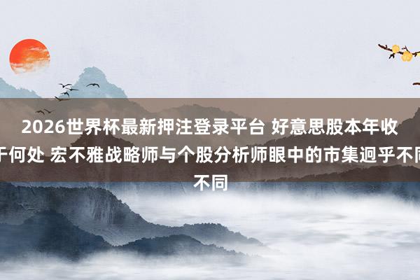 2026世界杯最新押注登录平台 好意思股本年收于何处 宏不雅战略师与个股分析师眼中的市集迥乎不同