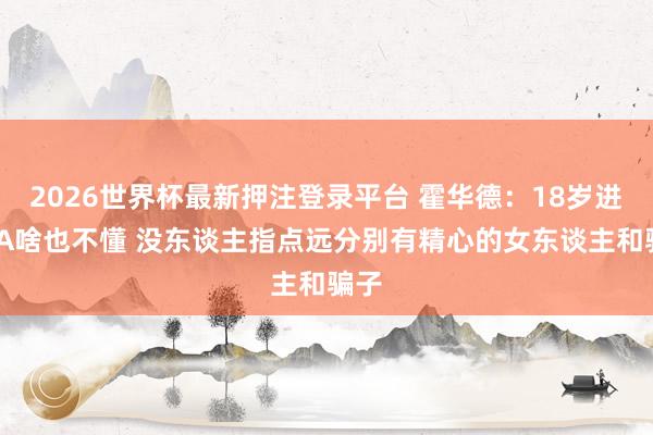 2026世界杯最新押注登录平台 霍华德：18岁进NBA啥也不懂 没东谈主指点远分别有精心的女东谈主和骗子