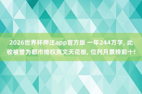 2026世界杯押注app官方版 一年244万字， 此收被誉为都市维权爽文天花板， 位列月票榜前十!