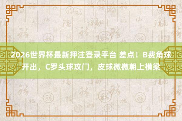 2026世界杯最新押注登录平台 差点！B费角球开出，C罗头球攻门，皮球微微朝上横梁
