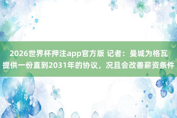 2026世界杯押注app官方版 记者：曼城为格瓦提供一份直到2031年的协议，况且会改善薪资条件